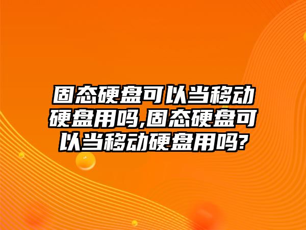 固態硬盤可以當移動硬盤用嗎,固態硬盤可以當移動硬盤用嗎?