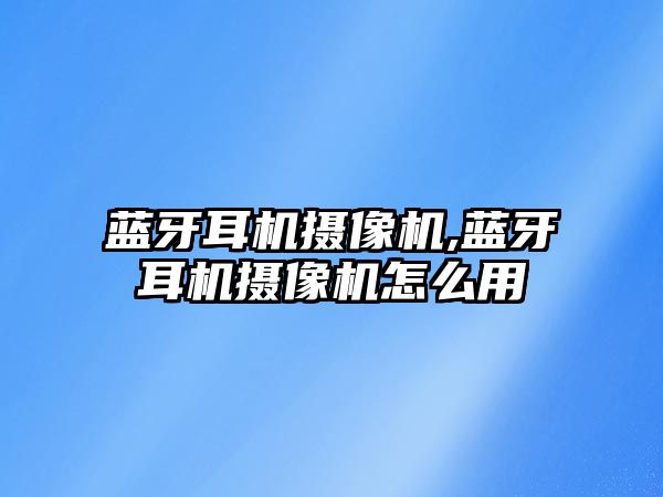 藍(lán)牙耳機攝像機,藍(lán)牙耳機攝像機怎么用