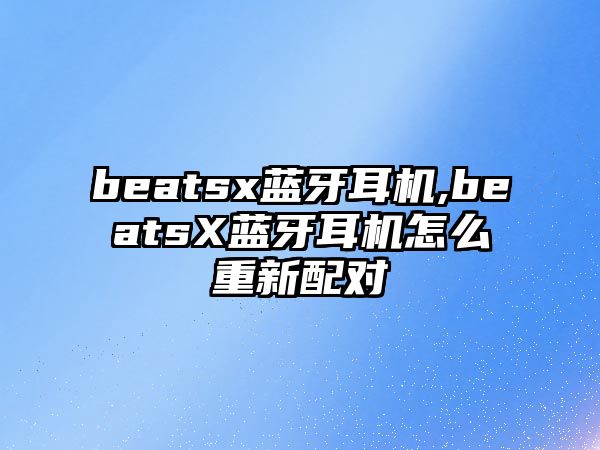 beatsx藍牙耳機,beatsX藍牙耳機怎么重新配對