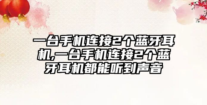 一臺手機連接2個藍牙耳機,一臺手機連接2個藍牙耳機都能聽到聲音