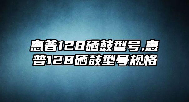 惠普128硒鼓型號,惠普128硒鼓型號規格