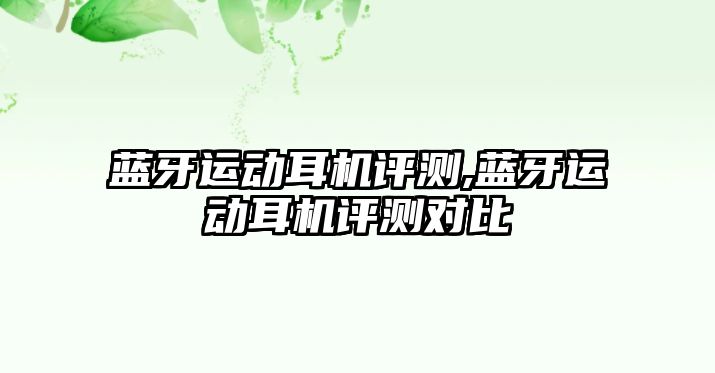 藍牙運動耳機評測,藍牙運動耳機評測對比