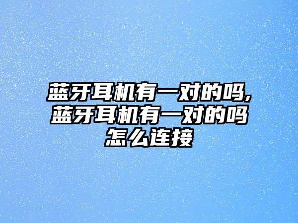 藍牙耳機有一對的嗎,藍牙耳機有一對的嗎怎么連接