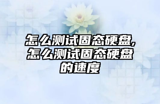 怎么測試固態硬盤,怎么測試固態硬盤的速度