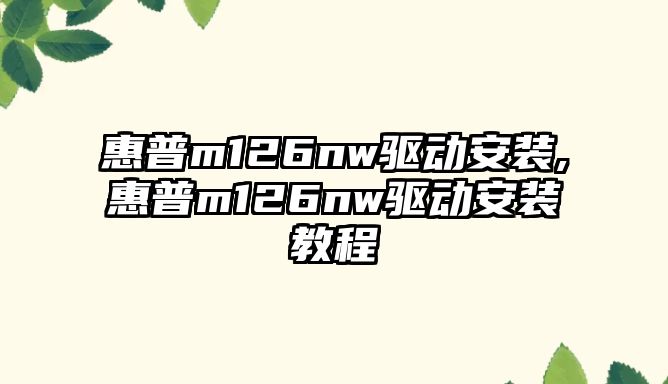 惠普m126nw驅動安裝,惠普m126nw驅動安裝教程