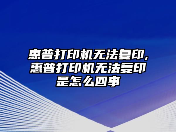 惠普打印機無法復(fù)印,惠普打印機無法復(fù)印是怎么回事