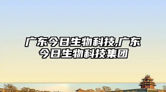 廣東今日生物科技,廣東今日生物科技集團(tuán)