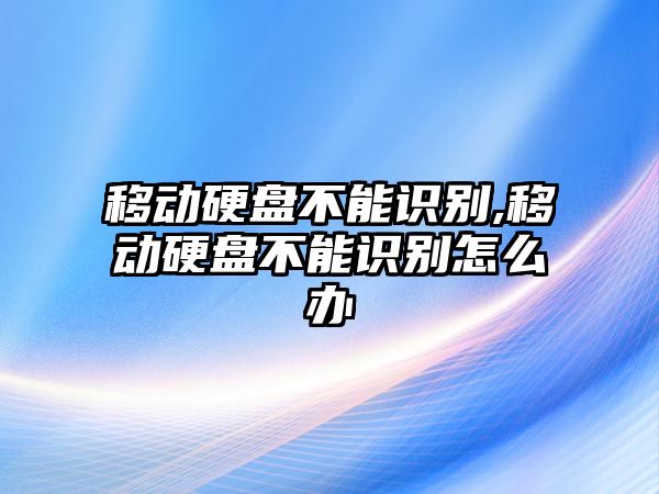 移動硬盤不能識別,移動硬盤不能識別怎么辦