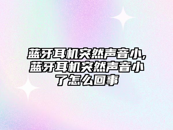 藍牙耳機突然聲音小,藍牙耳機突然聲音小了怎么回事