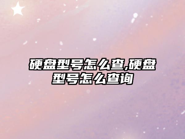 硬盤型號怎么查,硬盤型號怎么查詢