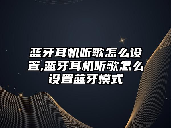 藍牙耳機聽歌怎么設置,藍牙耳機聽歌怎么設置藍牙模式