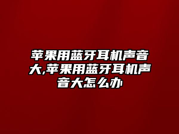 蘋果用藍牙耳機聲音大,蘋果用藍牙耳機聲音大怎么辦