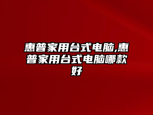 惠普家用臺(tái)式電腦,惠普家用臺(tái)式電腦哪款好