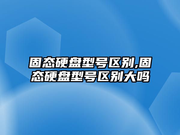 固態硬盤型號區別,固態硬盤型號區別大嗎