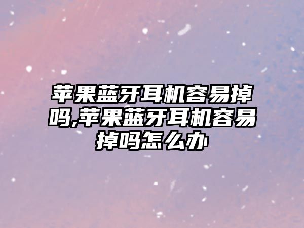 蘋果藍牙耳機容易掉嗎,蘋果藍牙耳機容易掉嗎怎么辦