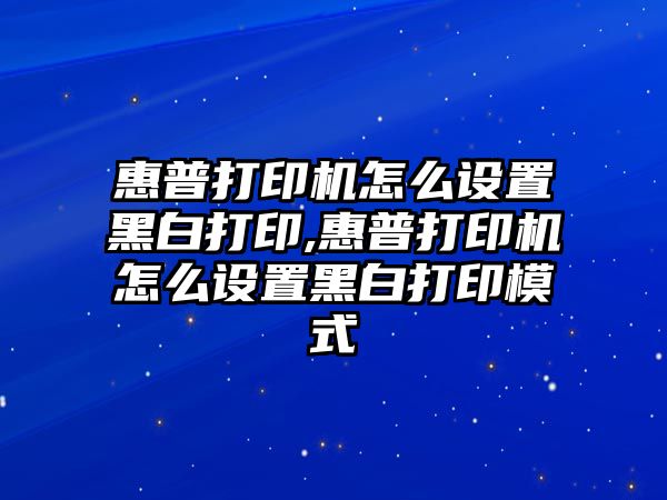 惠普打印機怎么設置黑白打印,惠普打印機怎么設置黑白打印模式