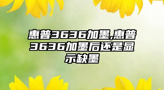 惠普3636加墨,惠普3636加墨后還是顯示缺墨