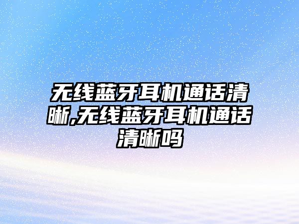 無線藍牙耳機通話清晰,無線藍牙耳機通話清晰嗎