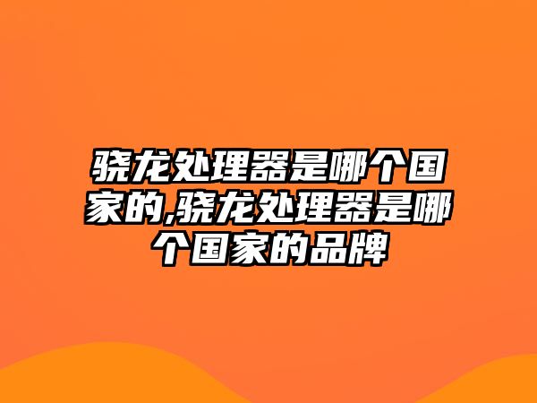 驍龍處理器是哪個國家的,驍龍處理器是哪個國家的品牌