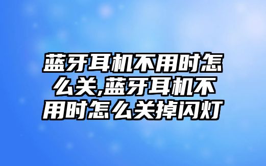 藍牙耳機不用時怎么關,藍牙耳機不用時怎么關掉閃燈