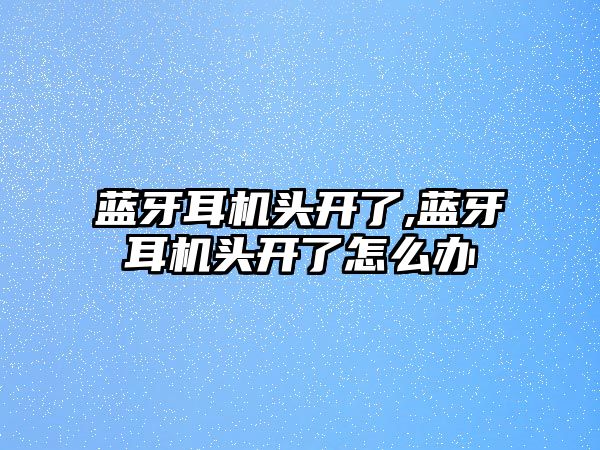 藍(lán)牙耳機頭開了,藍(lán)牙耳機頭開了怎么辦