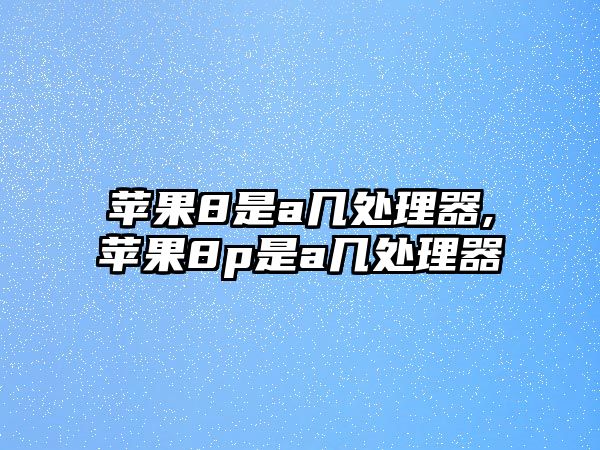 蘋果8是a幾處理器,蘋果8p是a幾處理器