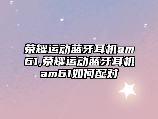 榮耀運動藍牙耳機am61,榮耀運動藍牙耳機am61如何配對