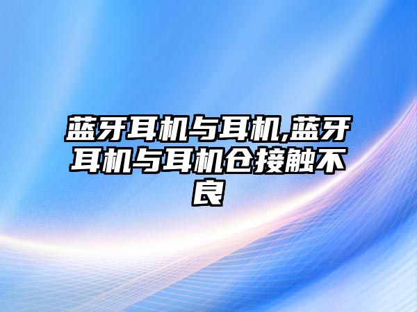 藍牙耳機與耳機,藍牙耳機與耳機倉接觸不良