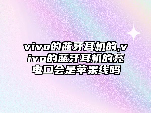 vivo的藍(lán)牙耳機(jī)的,vivo的藍(lán)牙耳機(jī)的充電口會(huì)是蘋(píng)果線嗎