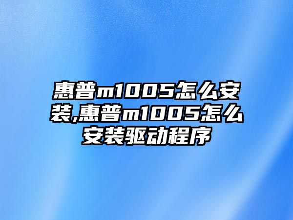 惠普m1005怎么安裝,惠普m1005怎么安裝驅動程序