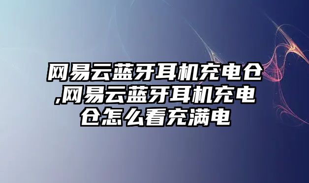 網易云藍牙耳機充電倉,網易云藍牙耳機充電倉怎么看充滿電