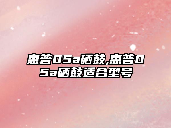 惠普05a硒鼓,惠普05a硒鼓適合型號