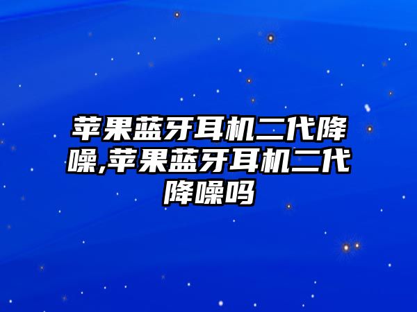 蘋果藍牙耳機二代降噪,蘋果藍牙耳機二代降噪嗎