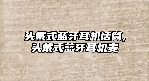 頭戴式藍(lán)牙耳機(jī)話筒,頭戴式藍(lán)牙耳機(jī)麥