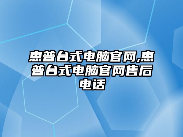 惠普臺式電腦官網,惠普臺式電腦官網售后電話