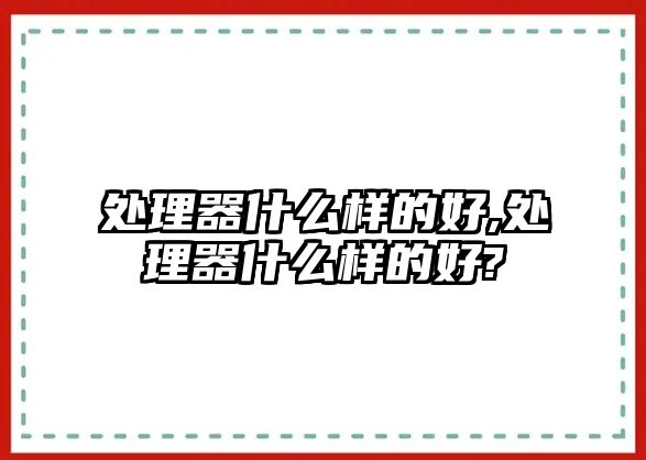 處理器什么樣的好,處理器什么樣的好?