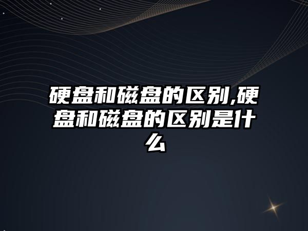 硬盤和磁盤的區別,硬盤和磁盤的區別是什么