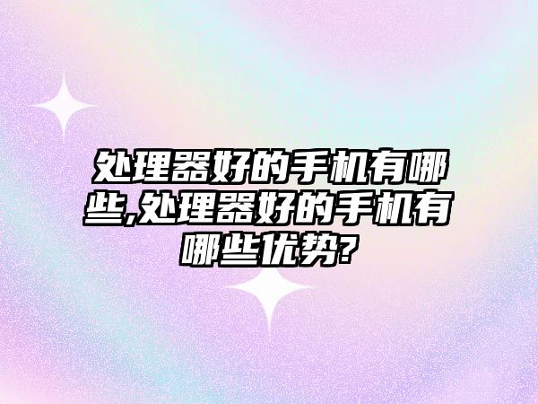 處理器好的手機有哪些,處理器好的手機有哪些優勢?